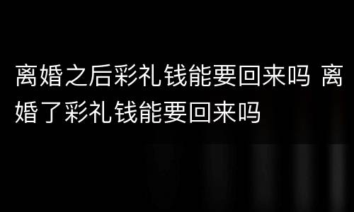 离婚之后彩礼钱能要回来吗 离婚了彩礼钱能要回来吗