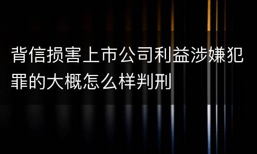 背信损害上市公司利益涉嫌犯罪的大概怎么样判刑