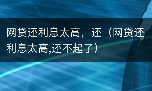 网贷还利息太高，还（网贷还利息太高,还不起了）
