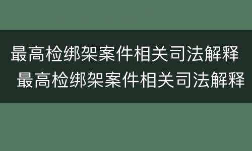 最高检绑架案件相关司法解释 最高检绑架案件相关司法解释文书