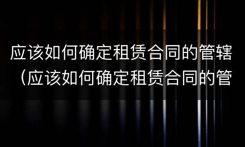 应该如何确定租赁合同的管辖（应该如何确定租赁合同的管辖范围）