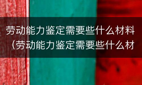 劳动能力鉴定需要些什么材料（劳动能力鉴定需要些什么材料和手续）