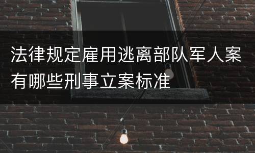 法律规定雇用逃离部队军人案有哪些刑事立案标准