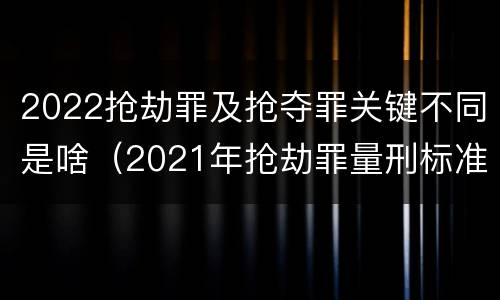 2022抢劫罪及抢夺罪关键不同是啥（2021年抢劫罪量刑标准）