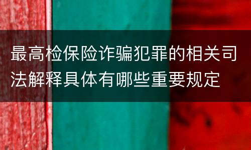 最高检保险诈骗犯罪的相关司法解释具体有哪些重要规定