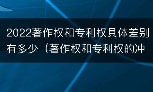 2022著作权和专利权具体差别有多少（著作权和专利权的冲突）