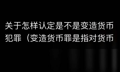 关于怎样认定是不是变造货币犯罪（变造货币罪是指对货币采用什么等方法）