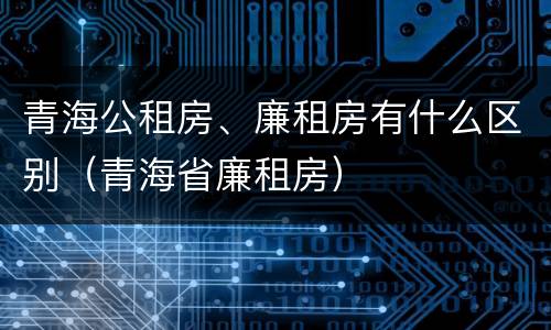 青海公租房、廉租房有什么区别（青海省廉租房）