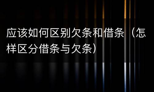 应该如何区别欠条和借条（怎样区分借条与欠条）