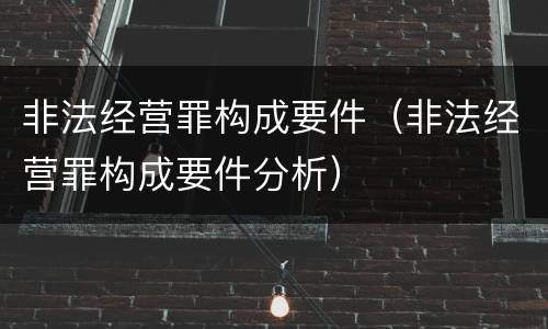 非法经营罪构成要件（非法经营罪构成要件分析）