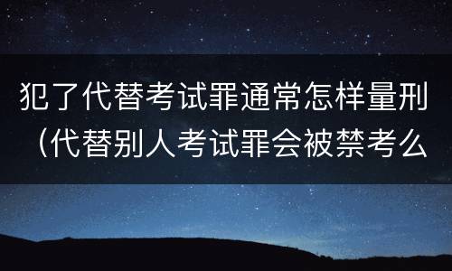 犯了代替考试罪通常怎样量刑（代替别人考试罪会被禁考么）