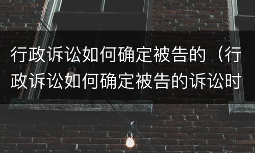 行政诉讼如何确定被告的（行政诉讼如何确定被告的诉讼时效）