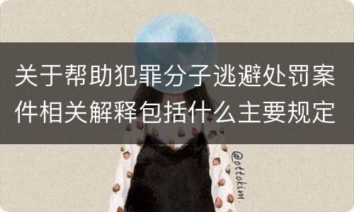 关于帮助犯罪分子逃避处罚案件相关解释包括什么主要规定