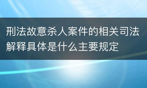 刑法故意杀人案件的相关司法解释具体是什么主要规定