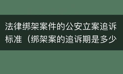 法律绑架案件的公安立案追诉标准（绑架案的追诉期是多少年）