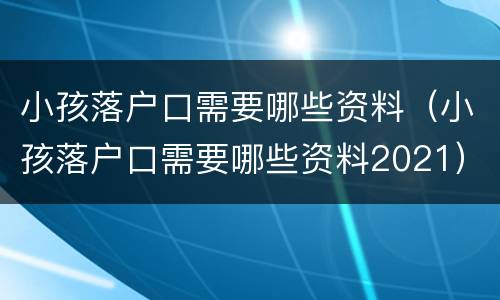 小孩落户口需要哪些资料（小孩落户口需要哪些资料2021）