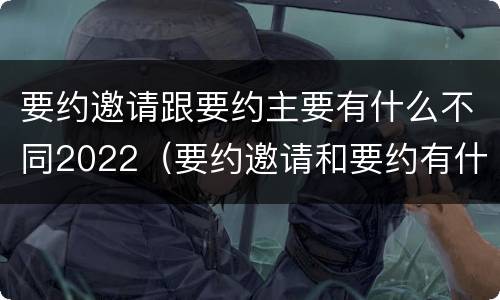 要约邀请跟要约主要有什么不同2022（要约邀请和要约有什么区别）