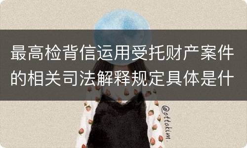 最高检背信运用受托财产案件的相关司法解释规定具体是什么重要内容