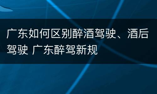 广东如何区别醉酒驾驶、酒后驾驶 广东醉驾新规