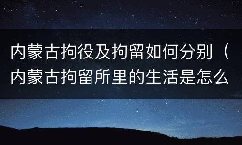 内蒙古拘役及拘留如何分别（内蒙古拘留所里的生活是怎么样的）