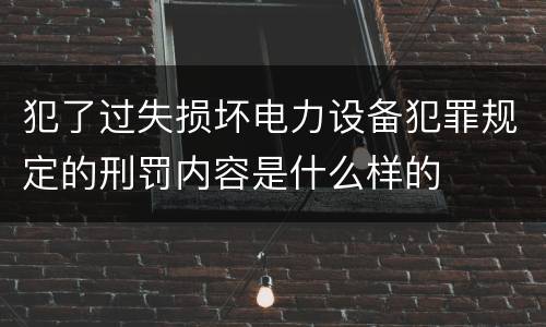 犯了过失损坏电力设备犯罪规定的刑罚内容是什么样的