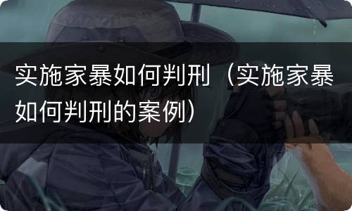 实施家暴如何判刑（实施家暴如何判刑的案例）