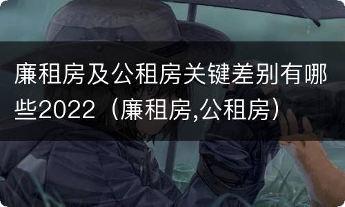 廉租房及公租房关键差别有哪些2022（廉租房,公租房）