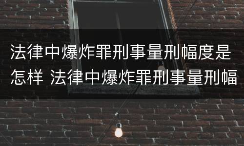 法律中爆炸罪刑事量刑幅度是怎样 法律中爆炸罪刑事量刑幅度是怎样算的