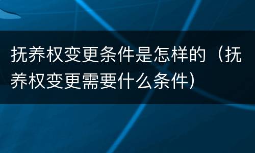 抚养权变更条件是怎样的（抚养权变更需要什么条件）