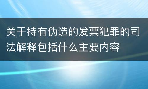 关于持有伪造的发票犯罪的司法解释包括什么主要内容
