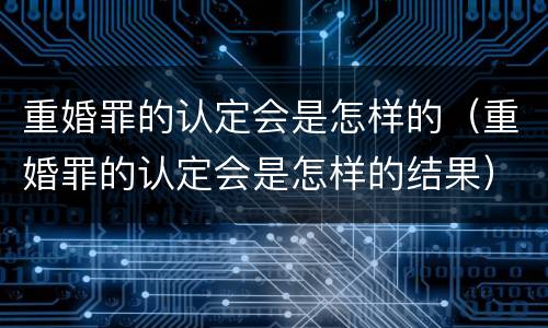重婚罪的认定会是怎样的（重婚罪的认定会是怎样的结果）