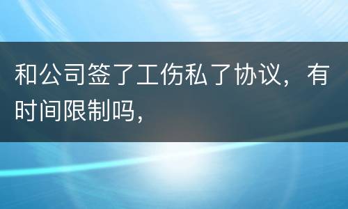 和公司签了工伤私了协议，有时间限制吗，