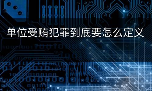 单位受贿犯罪到底要怎么定义