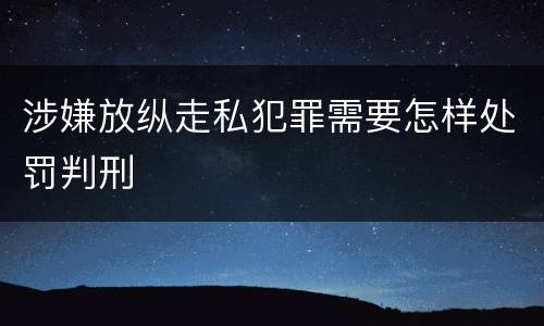 涉嫌放纵走私犯罪需要怎样处罚判刑