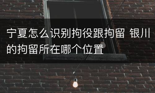 宁夏怎么识别拘役跟拘留 银川的拘留所在哪个位置