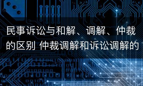 民事诉讼与和解、调解、仲裁的区别 仲裁调解和诉讼调解的区别
