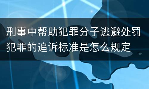 刑事中帮助犯罪分子逃避处罚犯罪的追诉标准是怎么规定