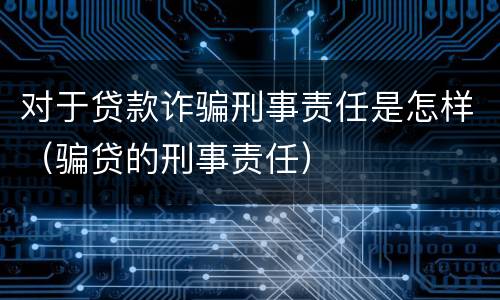 对于贷款诈骗刑事责任是怎样（骗贷的刑事责任）