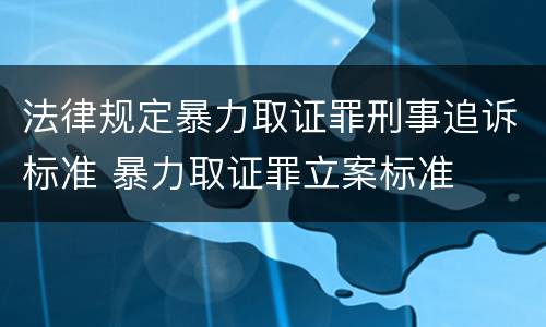 法律规定暴力取证罪刑事追诉标准 暴力取证罪立案标准