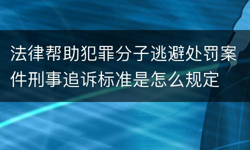 法律帮助犯罪分子逃避处罚案件刑事追诉标准是怎么规定