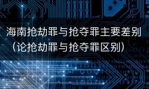 海南抢劫罪与抢夺罪主要差别（论抢劫罪与抢夺罪区别）