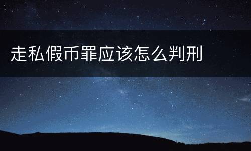 走私假币罪应该怎么判刑