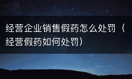 经营企业销售假药怎么处罚（经营假药如何处罚）