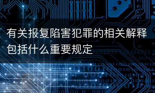 有关报复陷害犯罪的相关解释包括什么重要规定