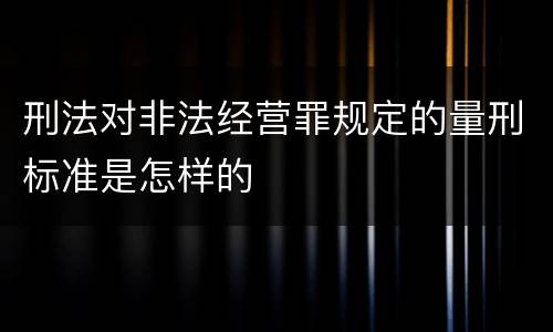 刑法对非法经营罪规定的量刑标准是怎样的