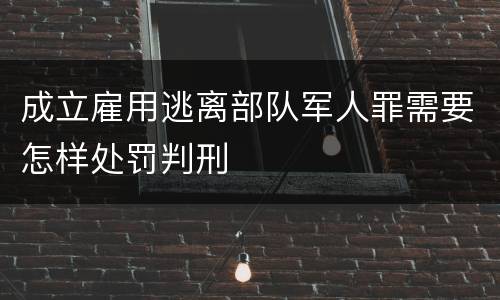 成立雇用逃离部队军人罪需要怎样处罚判刑