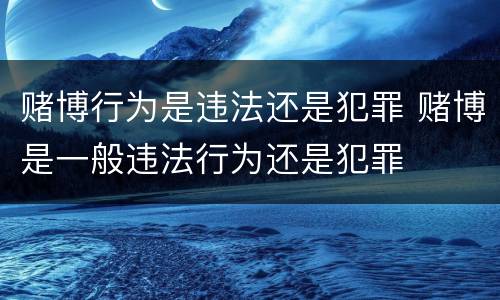 赌博行为是违法还是犯罪 赌博是一般违法行为还是犯罪