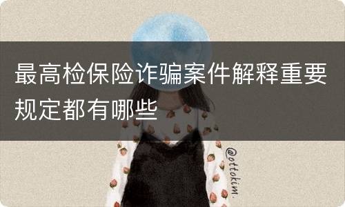 最高检保险诈骗案件解释重要规定都有哪些