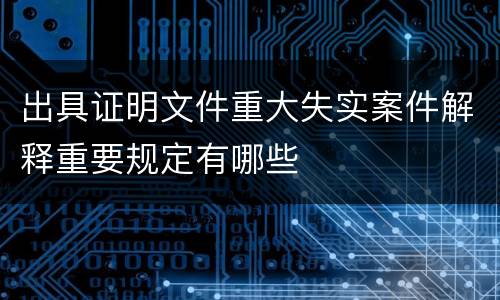 出具证明文件重大失实案件解释重要规定有哪些
