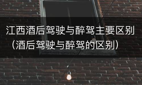 江西酒后驾驶与醉驾主要区别（酒后驾驶与醉驾的区别）